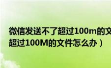 微信发送不了超过100m的文件怎么办（微信聊天不能发送超过100M的文件怎么办）