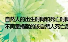 自然人的出生时间和死亡时间以什么为准（自然人生前表示不同意捐献的该自然人死亡后）