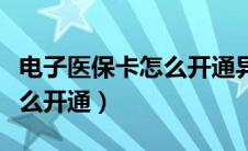 电子医保卡怎么开通异地就医（电子医保卡怎么开通）