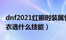 dnf2021红眼时装属性选择（dnf红眼时装上衣选什么技能）