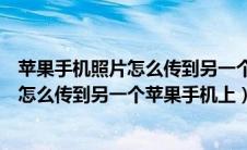 苹果手机照片怎么传到另一个苹果手机上面（苹果手机照片怎么传到另一个苹果手机上）