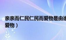 亲亲而仁民仁民而爱物是由谁提出来的（亲亲而仁民仁民而爱物）