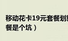 移动花卡19元套餐划算吗?（移动花卡19元套餐是个坑）