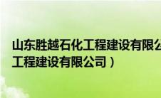 山东胜越石化工程建设有限公司待遇怎么样（山东胜越石化工程建设有限公司）