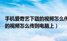 手机爱奇艺下载的视频怎么传到电脑上去（手机爱奇艺下载的视频怎么传到电脑上）