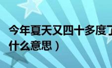 今年夏天又四十多度了（今年夏天又四十度是什么意思）