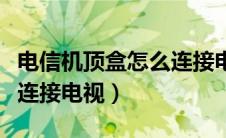 电信机顶盒怎么连接电视机（电信机顶盒怎么连接电视）