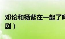 邓论和杨紫在一起了吗（邓论杨紫演过的电视剧）