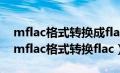 mflac格式转换成flac格式后音质有变化吗（mflac格式转换flac）