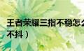 王者荣耀三指不稳怎么办（王者荣耀三指怎么不抖）