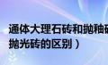 通体大理石砖和抛釉砖的区别（通体大理石和抛光砖的区别）