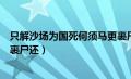 只解沙场为国死何须马更裹尸还（只解沙场为国死何须马革裹尸还）