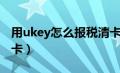 用ukey怎么报税清卡（税务ukey怎么抄税清卡）