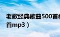 老歌经典歌曲500首视频（老歌经典歌曲500首mp3）