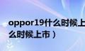 oppor19什么时候上市多少钱（oppor19什么时候上市）