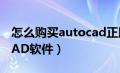 怎么购买autocad正版软件（怎样购买正版CAD软件）