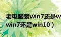 老电脑装win7还是win10还是xp（老电脑装win7还是win10）