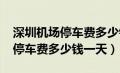 深圳机场停车费多少钱一天2020（深圳机场停车费多少钱一天）