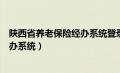 陕西省养老保险经办系统登录平台（陕西省养老保险网上经办系统）