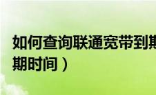 如何查询联通宽带到期日（联通怎么查宽带到期时间）