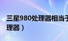 三星980处理器相当于骁龙多少（三星980处理器）