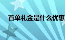 首单礼金是什么优惠（首单礼金是什么）