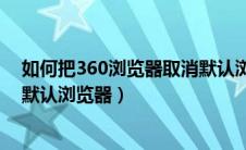 如何把360浏览器取消默认浏览器（如何取消360浏览器为默认浏览器）