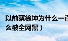 以前蔡徐坤为什么一直被别人黑（蔡徐坤为什么被全网黑）