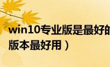 win10专业版是最好的吗（win10专业版哪个版本最好用）