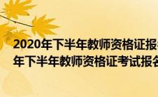 2020年下半年教师资格证报名和考试时间报名时间（2020年下半年教师资格证考试报名是什么时候）