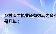 乡村医生执业证有效期为多少年（乡村医生执业证书有效期是几年）