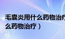 毛囊炎用什么药物治疗效果最好（毛囊炎用什么药物治疗）