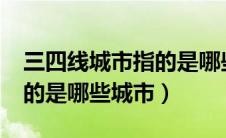 三四线城市指的是哪些城市?（三四线城市指的是哪些城市）