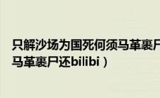 只解沙场为国死何须马革裹尸还出自（只解沙场为国死何须马革裹尸还bilibi）