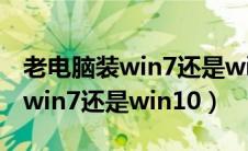 老电脑装win7还是win10还是xp（老电脑装win7还是win10）