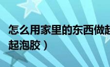 怎么用家里的东西做起泡胶（用家里的东西做起泡胶）