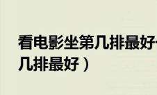 看电影坐第几排最好一共13排（看电影坐第几排最好）