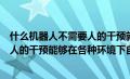 什么机器人不需要人的干预就能完成各项任务（机器人无需人的干预能够在各种环境下自动完成各项拟人任务）