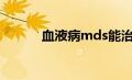 血液病mds能治好吗（血液病）