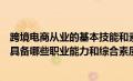 跨境电商从业的基本技能和素质要求（跨境电商从业人员需具备哪些职业能力和综合素质）