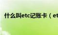 什么叫etc记账卡（etc记账卡是什么意思）