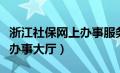 浙江社保网上办事服务大厅（浙江省社保网上办事大厅）