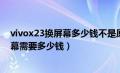 vivox23换屏幕多少钱不是原装的（换一个vivox23原装屏幕需要多少钱）