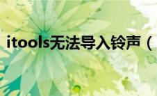 itools无法导入铃声（itools导入铃声失败）