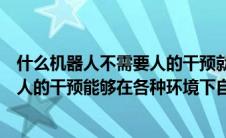 什么机器人不需要人的干预就能完成各项任务（机器人无需人的干预能够在各种环境下自动完成各项拟人任务）