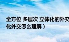 全方位 多层次 立体化的外交布局包括（全方位多层次立体化外交怎么理解）