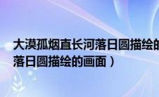 大漠孤烟直长河落日圆描绘的画面200字（大漠孤烟直长河落日圆描绘的画面）