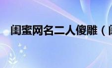 闺蜜网名二人傻雕（闺蜜网名2个人沙雕）