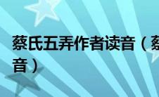 蔡氏五弄作者读音（蔡氏五弄作者叫蔡什么拼音）