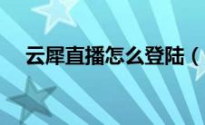 云犀直播怎么登陆（云犀直播平台登陆）